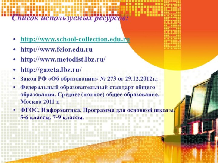 Список используемых ресурсов:http://www.school-collection.edu.ruhttp://www.fcior.edu.ruhttp://www.metodist.lbz.ru/http://gazeta.lbz.ru/Закон РФ «Об образовании» № 273 от 29.12.2012г.;Федеральный образовательный стандарт