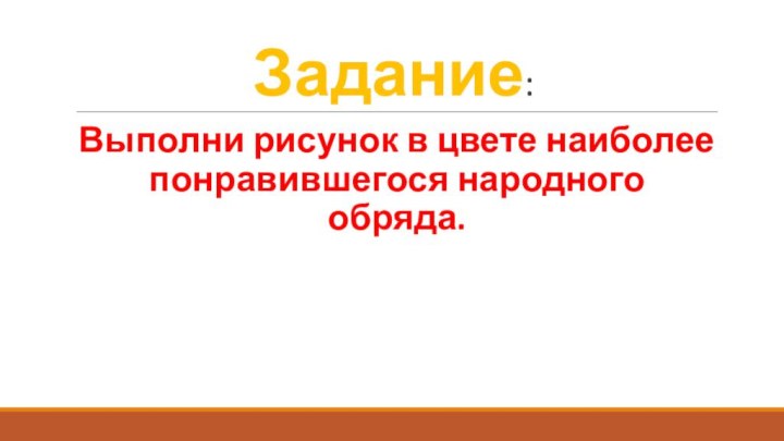 Задание:Выполни рисунок в цвете наиболее понравившегося народного обряда.