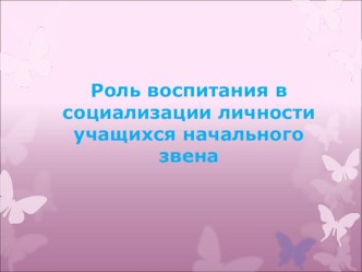 Презентация Роль воспитания в социализации личности учащихся начального звена