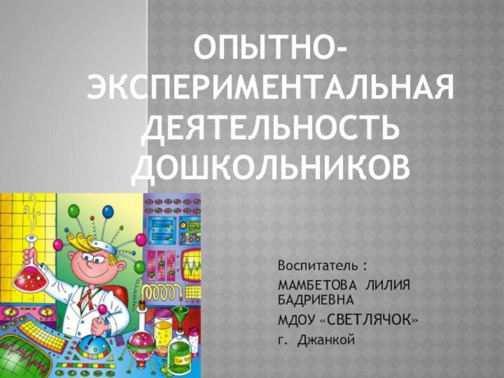 ОПЫТНО-ЭКСПЕРИМЕНТАЛЬНАЯ ДЕЯТЕЛЬНОСТЬ ДОШКОЛЬНИКОВВоспитатель : МАМБЕТОВА ЛИЛИЯ БАДРИЕВНАМДОУ «СВЕТЛЯЧОК»г. Джанкой