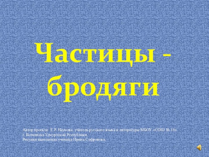 Частицы - бродягиАвтор проекта: Т. Р. Наумова, учитель русского языка и литературы