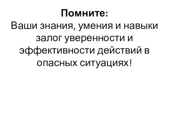 Помните: Ваши знания, умения и навыки залог уверенности и эффективности действий в опасных ситуациях!