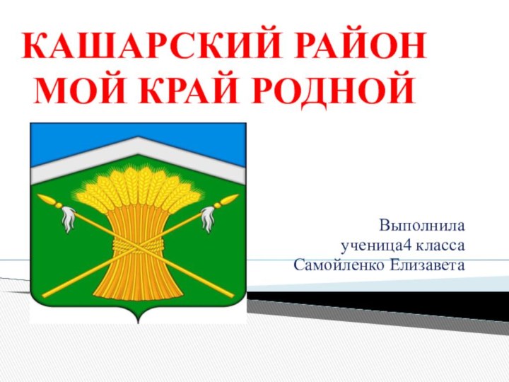 КАШАРСКИЙ РАЙОН МОЙ КРАЙ РОДНОЙ Выполнила ученица4 класса Самойленко Елизавета