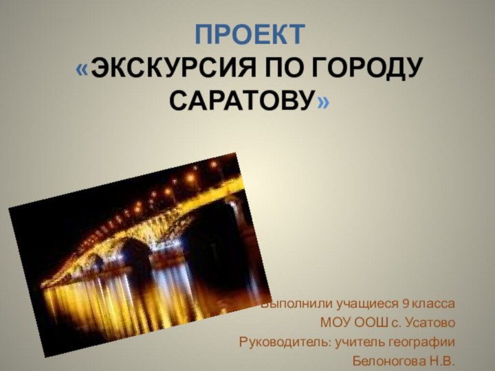 ПРОЕКТ  «Экскурсия по городу Саратову»Выполнили учащиеся 9 класса МОУ ООШ с. УсатовоРуководитель: учитель географииБелоногова Н.В.