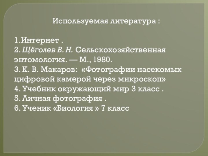 Используемая литература :1.Интернет .2. Щёголев В. Н. Сельскохозяйственная энтомология. — М., 1980.3. К. В. Макаров:  «Фотографии насекомых