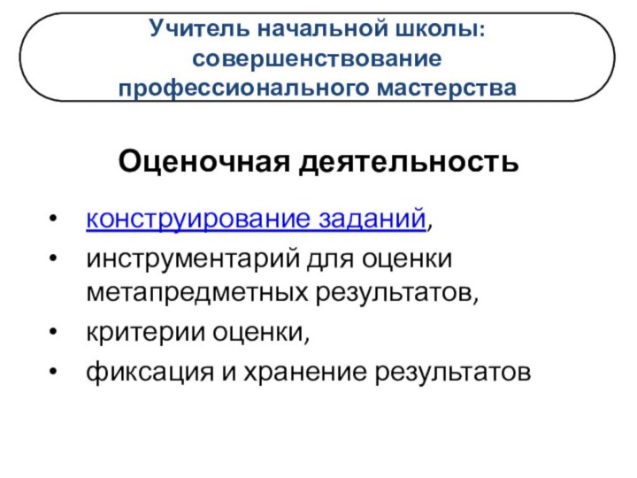 Учитель начальной школы:совершенствованиепрофессионального мастерства Оценочная деятельностьконструирование заданий,инструментарий для оценки метапредметных результатов,критерии оценки,фиксация и хранение результатов