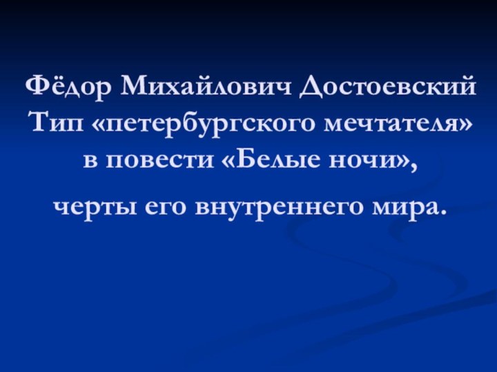 Фёдор Михайлович Достоевский Тип «петербургского мечтателя»  в повести «Белые ночи», черты его внутреннего мира.