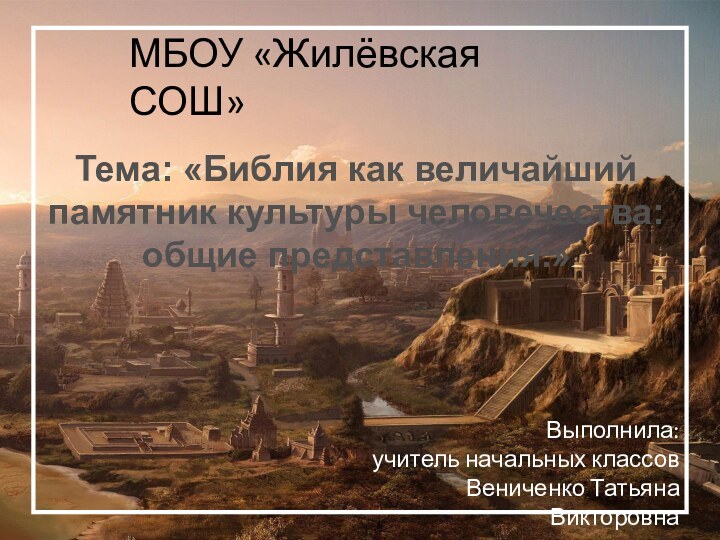 Тема: «Библия как величайший памятник культуры человечества: общие представления.» МБОУ «Жилёвская СОШ»Выполнила:учитель