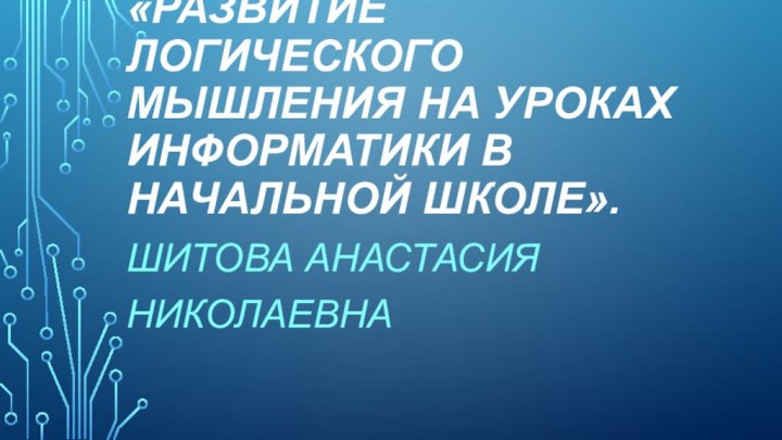 «Развитие логического мышления на уроках информатики в начальной школе». Шитова Анастасия Николаевна