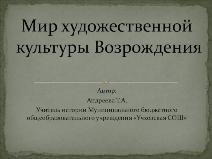 Автор:Андреева Т.А.Учитель истории Муниципального бюджетного общеобразовательного учреждения «Учхозская СОШ»Мир художественной культуры Возрождения