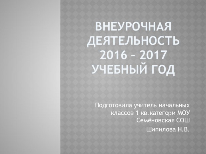 Внеурочная деятельность 2016 – 2017 учебный годПодготовила учитель начальных классов 1 кв.категори МОУ Семёновская СОШШипилова Н.В.