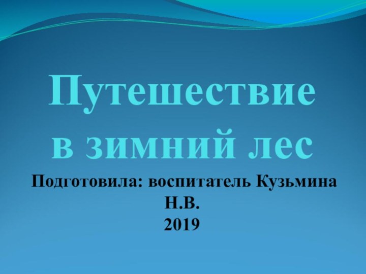 Путешествие  в зимний лес Подготовила: воспитатель Кузьмина Н.В.  2019