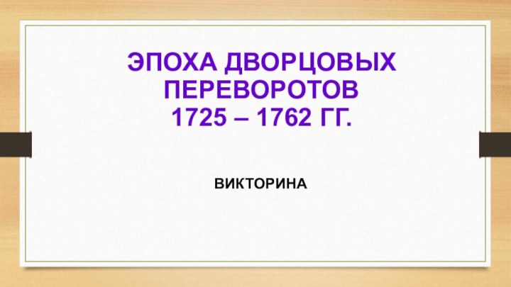 ЭПОХА ДВОРЦОВЫХ ПЕРЕВОРОТОВ 1725 – 1762 ГГ.ВИКТОРИНА