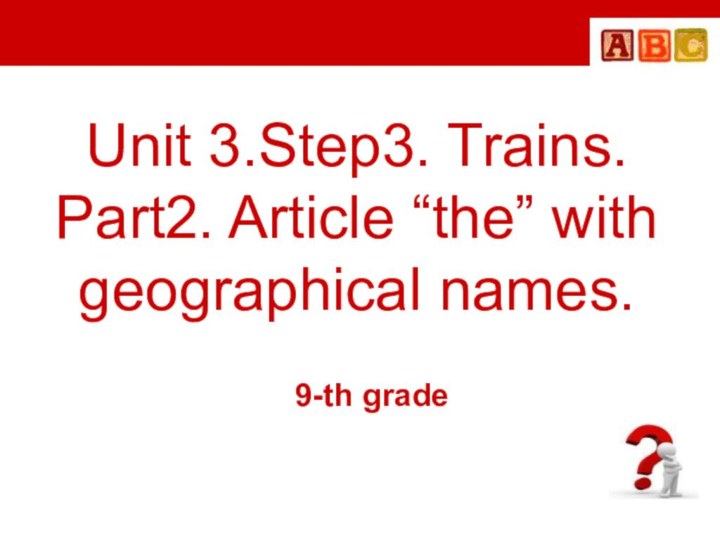 Unit 3.Step3. Trains. Part2. Article “the” with geographical names.9-th grade