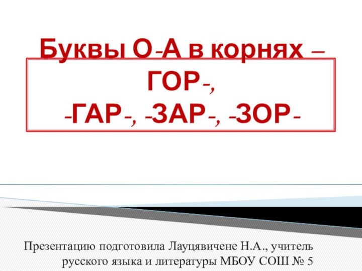 Буквы О-А в корнях –ГОР-,  -ГАР-, -ЗАР-, -ЗОР-Презентацию подготовила Лауцявичене Н.А.,