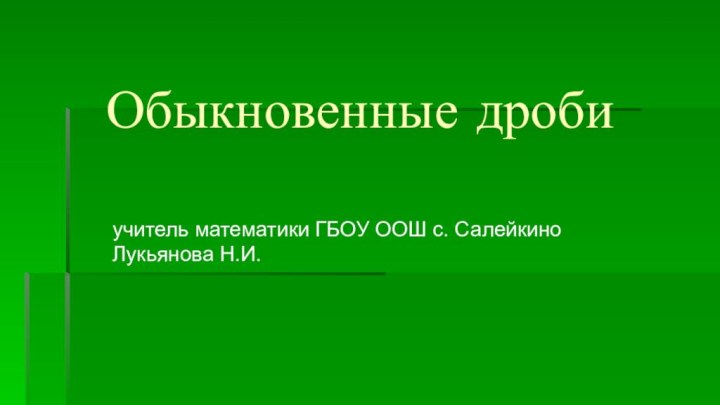 Обыкновенные дроби учитель математики ГБОУ ООШ с. Салейкино Лукьянова Н.И.