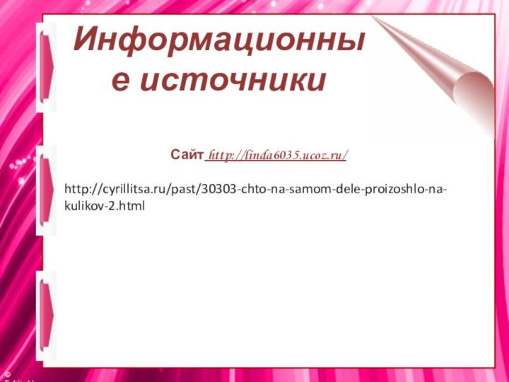 Информационные источники  Сайт http://linda6035.ucoz.ru/ http://cyrillitsa.ru/past/30303-chto-na-samom-dele-proizoshlo-na-kulikov-2.html