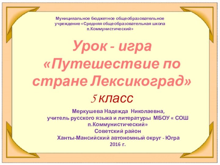 Урок - игра«Путешествие по стране Лексикоград»5 класс Меркушева Надежда Николаевна, учитель русского