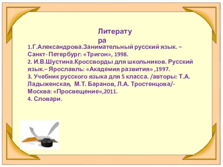 1.Г.Александрова.Занимательный русский язык. – Санкт- Петербург: «Тригон», 1998.2. И.В.Шустина.Кроссворды для школьников. Русский