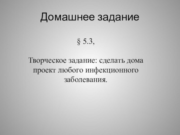 Домашнее задание§ 5.3,Творческое задание: сделать дома проект любого инфекционного заболевания.