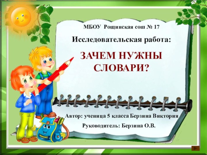 МБОУ Рощинская сош № 17Исследовательская работа:ЗАЧЕМ НУЖНЫ СЛОВАРИ?Автор: ученица 5 класса Берзина