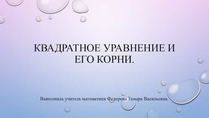 Квадратное уравнение и его корни.Выполнила учитель математики Федорова Тамара Васильевна