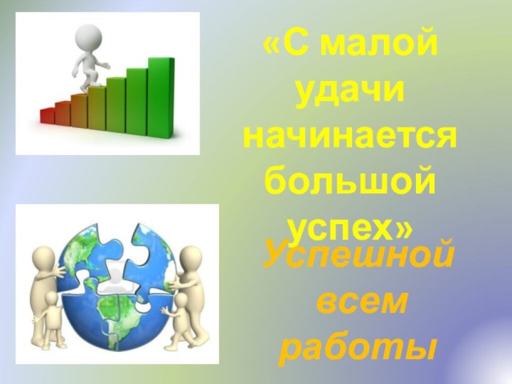 «С малой удачиначинается большой успех»Успешной всем работы