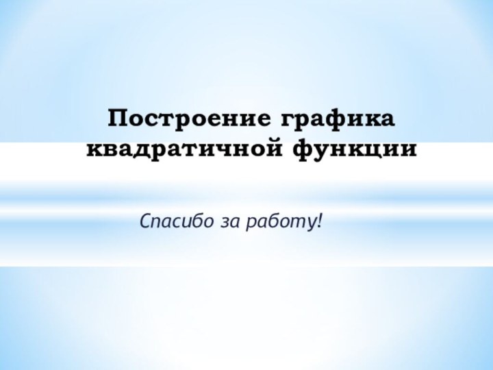 Спасибо за работу!Построение графика квадратичной функции