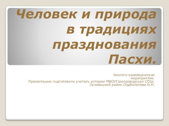 Человек и природа в традициях празднования Пасхи.Эколого-краеведческое мероприятие.Презентацию подготовила учитель истории МБОУГазопроводская СОШ.Луховицкий район.Подболотова И.Н.