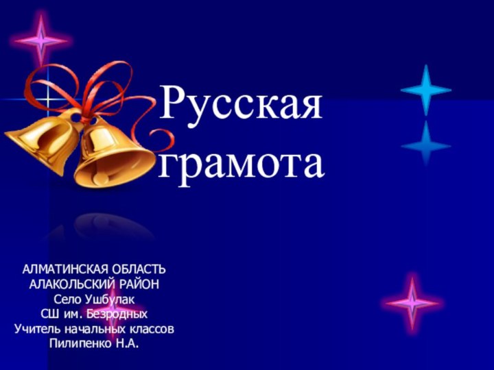 Русская грамотаАЛМАТИНСКАЯ ОБЛАСТЬАЛАКОЛЬСКИЙ РАЙОНСело УшбулакСШ им. БезродныхУчитель начальных классовПилипенко Н.А.