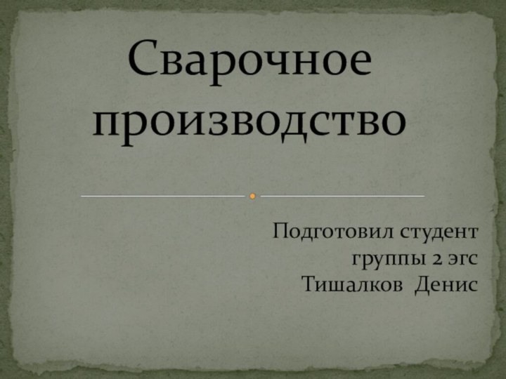 Сварочное производствоПодготовил студент группы 2 эгс Тишалков Денис