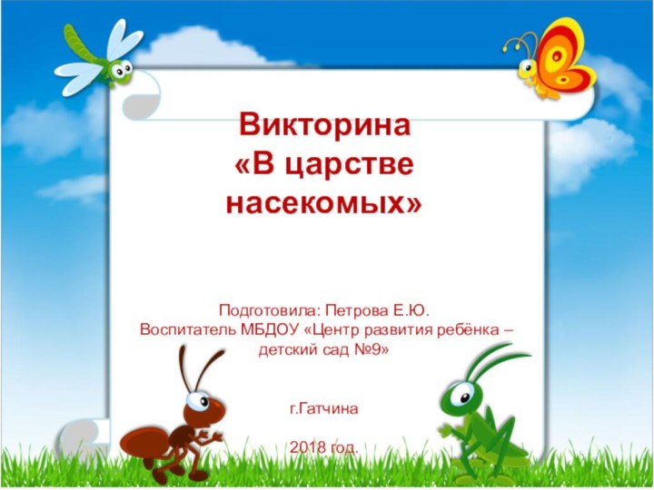 Викторина«В царстве насекомых»Подготовила: Петрова Е.Ю.Воспитатель МБДОУ «Центр развития ребёнка – детский сад №9»г.Гатчина2018 год.