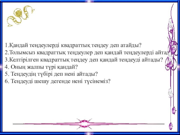 1.Қандай теңдеулерді квадраттық теңдеу деп атайды?2.Толымсыз квадраттық теңдеулер деп қандай теңдеулерді айтады?3.Келтірілген