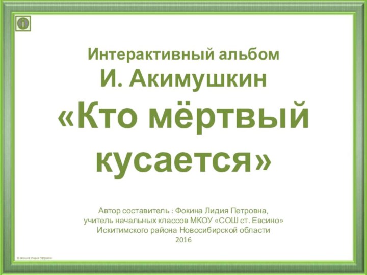 Интерактивный альбомИ. Акимушкин«Кто мёртвый кусается»Автор составитель : Фокина Лидия Петровна, учитель начальных