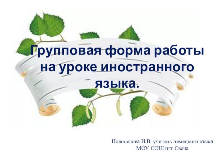 Групповая форма работы на уроке иностранного языка.Новоселова И.В. учитель немецкого языка МОУ СОШ пгт Свеча