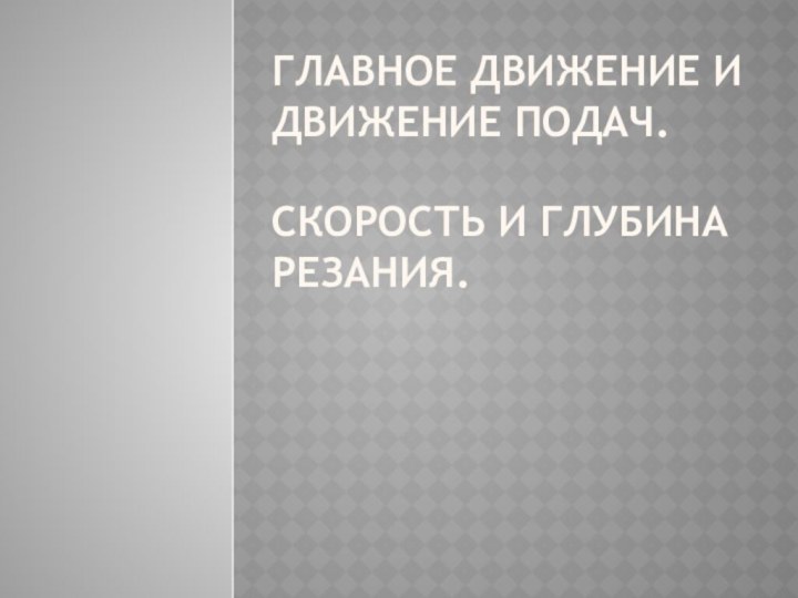 Главное движение и движение подач.  Скорость и глубина резания.