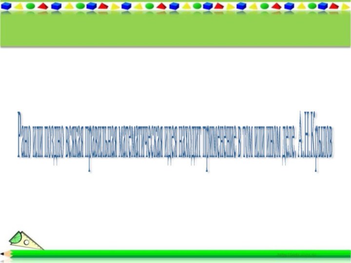 Рано или поздно всякая правильная математическая идея находит применение в том или ином деле. А.Н.Крылов