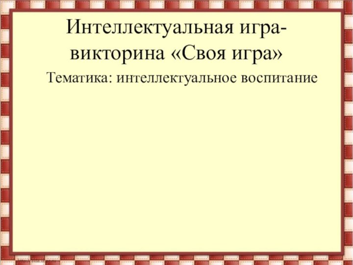 Интеллектуальная игра-викторина «Своя игра»Тематика: интеллектуальное воспитание