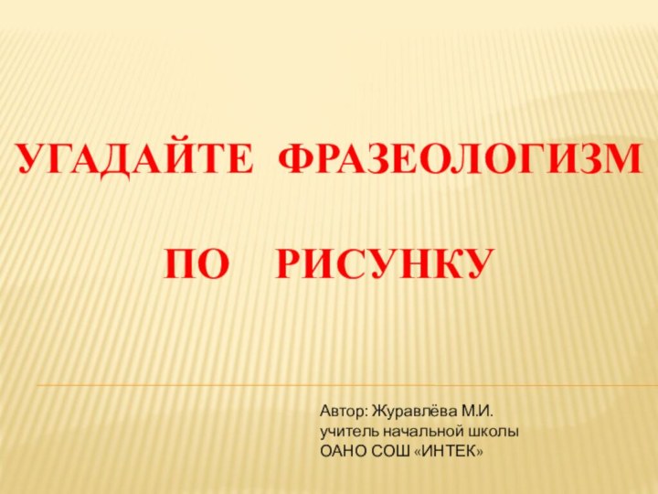 УгадайТЕ фразеологизм  по  рисункуАвтор: Журавлёва М.И. учитель начальной школы ОАНО СОШ «ИНТЕК»