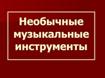 Презентация по предмету Слушание музыки тема Необычные музыкальные инструменты