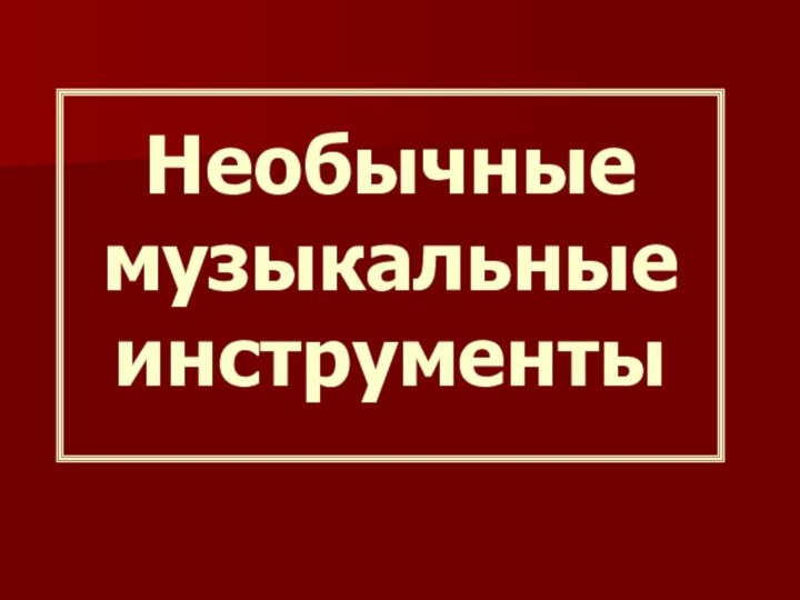 Необычные  музыкальные  инструменты