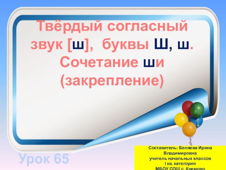 Твёрдый согласный звук [ш], буквы Ш, ш.Сочетание ши (закрепление)Урок 65Составитель: Беляева Ирина