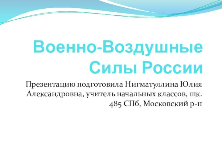 Военно-Воздушные Силы РоссииПрезентацию подготовила Нигматуллина Юлия Александровна, учитель начальных классов, шк. 485 СПб, Московский р-н