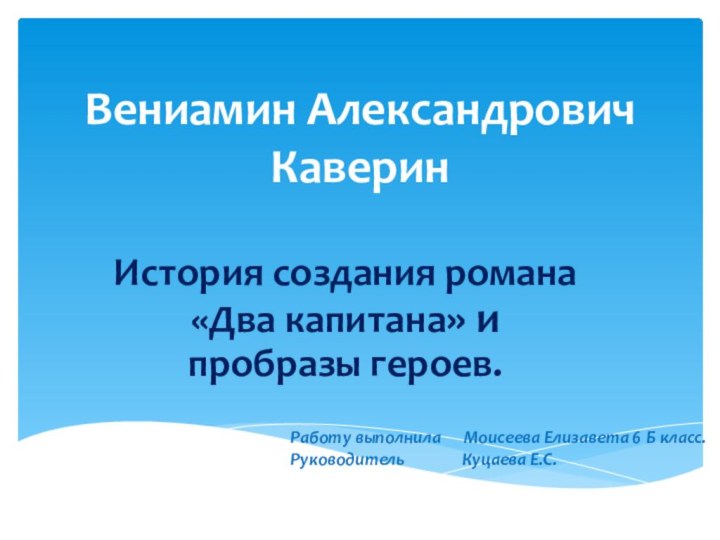 Вениамин Александрович КаверинИстория создания романа «Два капитана» и пробразы героев.Работу выполнила