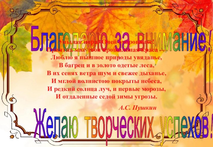 Благодарю за внимание!Желаю творческих успехов!Унылая пора! Очей очарованье! Приятна мне твоя прощальная