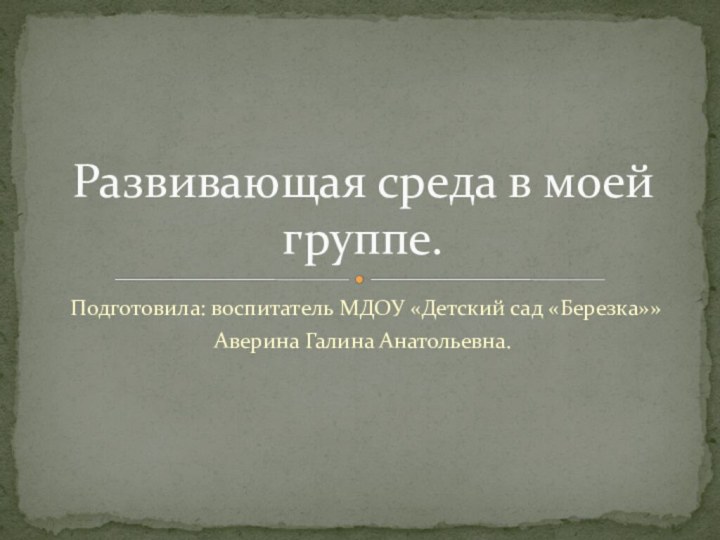 Подготовила: воспитатель МДОУ «Детский сад «Березка»»Аверина Галина Анатольевна.Развивающая среда в моей группе.