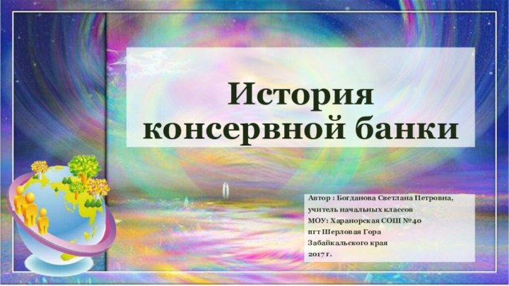 История консервной банкиАвтор : Богданова Светлана Петровна, учитель начальных классовМОУ: Харанорская СОШ