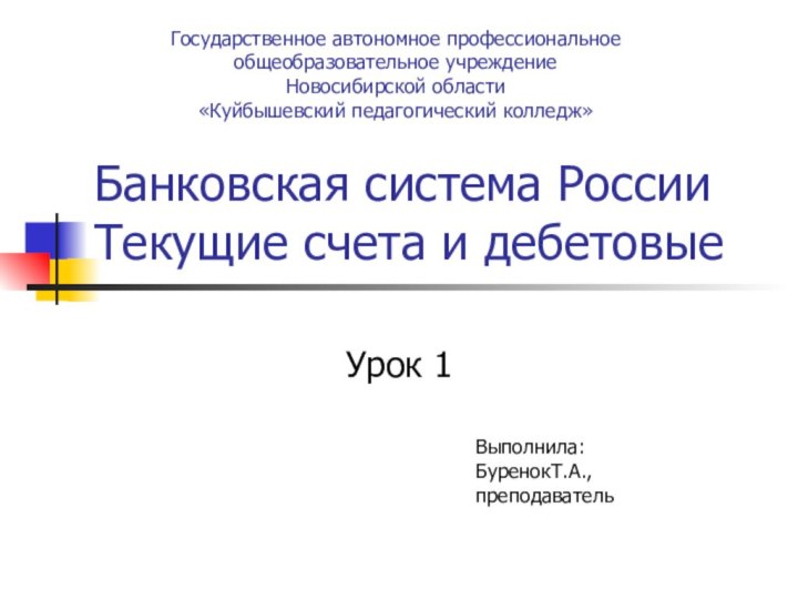 Банковская система России Текущие счета и дебетовыеУрок 1Государственное автономное профессиональное общеобразовательное учреждениеНовосибирской области «Куйбышевский педагогический колледж»Выполнила:БуренокТ.А.,преподаватель