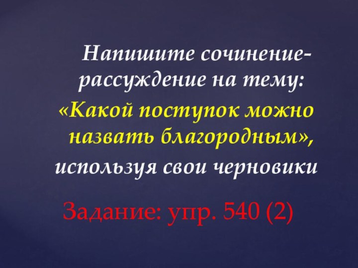 Напишите сочинение-рассуждение на тему:«Какой поступок можно назвать благородным»,используя свои черновикиЗадание: упр. 540 (2)