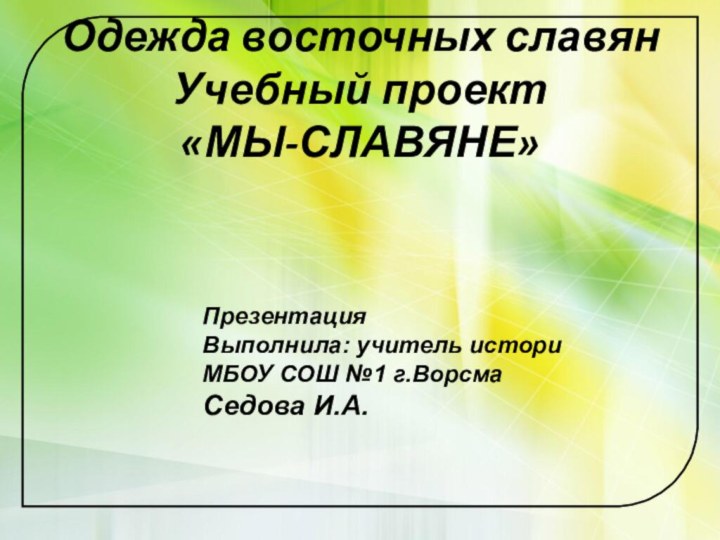 Одежда восточных славян Учебный проект «МЫ-СЛАВЯНЕ» ПрезентацияВыполнила: учитель историМБОУ СОШ №1 г.ВорсмаСедова И.А.